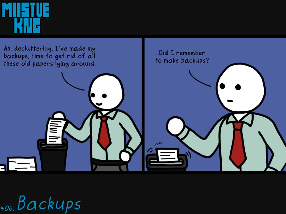 Panel 1: A character in a tie (Admin) stands at a paper shredder, feeding a document into it. A stack of papers sits off to the side. He says "Ah, decluttering. I've made my backups, time to get rid of all these old papers lying around." with a smile on his face.

Panel 2: A slightly zoomed in view of the previous panel, with the document now going through the shredder, as Admin looks up with a more blank expression. He says "...Did I remember to make backups?"