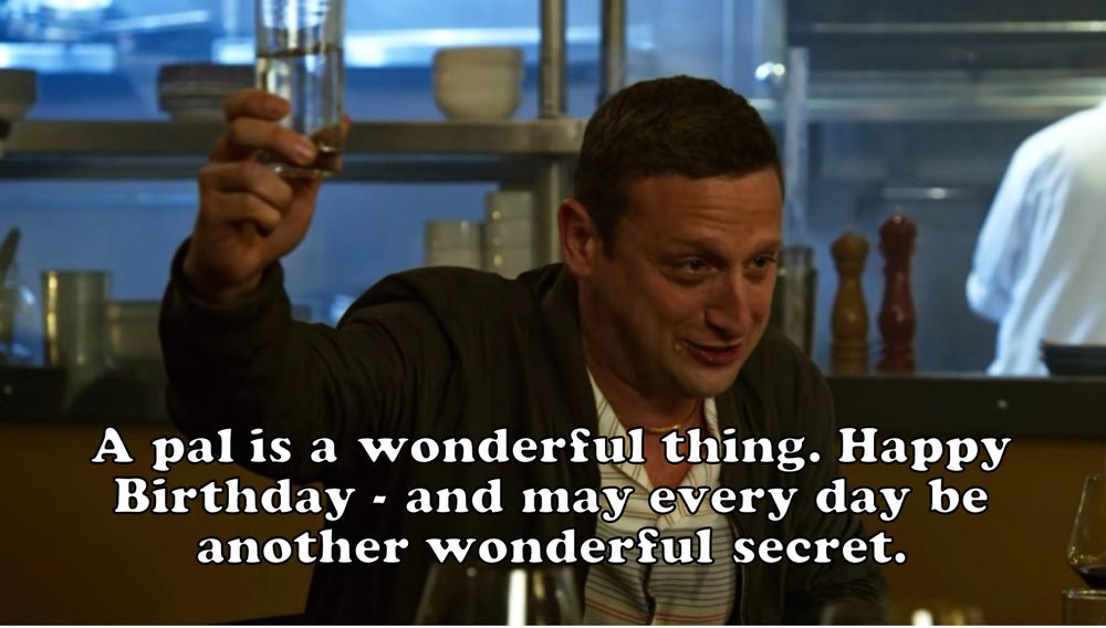 Tim Robinson holding a glass up and saying “A pal is a wonderful thing. Happy Birthday—and may every day be another wonderful secret.”