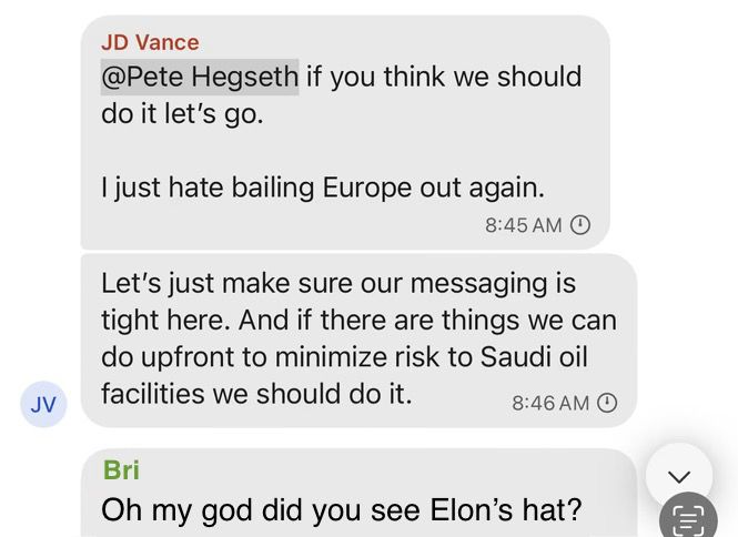 National security chat with JD Vance messaging Pete Hegseth about potential Middle East war plans, and then Bri texts “oh my god did you see Elon’s hat?”