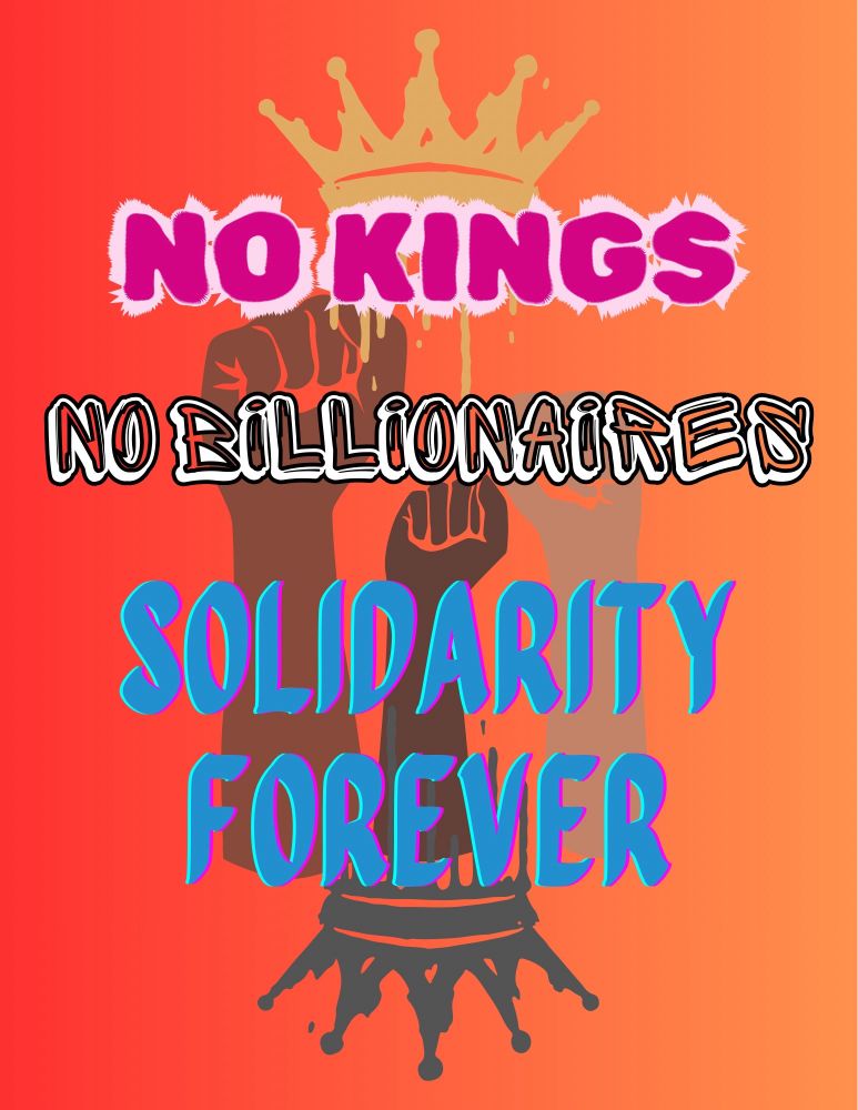 a poster image with a red/orange background gradient. it has three fists raised in the middle with a crown at the top and an upside down crown at the bottom. text in different graffiti fonts reads “no kings, no billionaires, solidarity forever” in trans pride colors