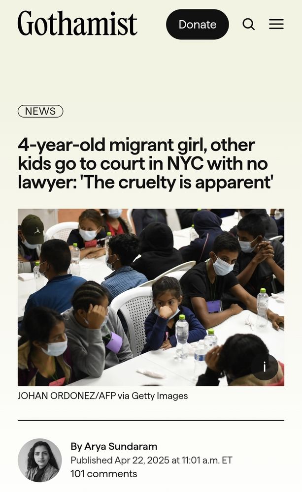 A headline from the website Gothamist:
"4-year-old migrant girl, other kids go to court in NYC with no lawyer: 'The cruelty is apparent'
In a May 2022 file photo, unaccompanied migrant minors deported from Mexico wait to eat a meal at a shelter in Quetzaltenango, Guatemala. They were rescued and deported while trying to reach the United States.
JOHAN ORDONEZ/AFP via Getty Images

By Arya Sundaram
Published Apr 22, 2025 at 11:01 a.m. ET

101 comments