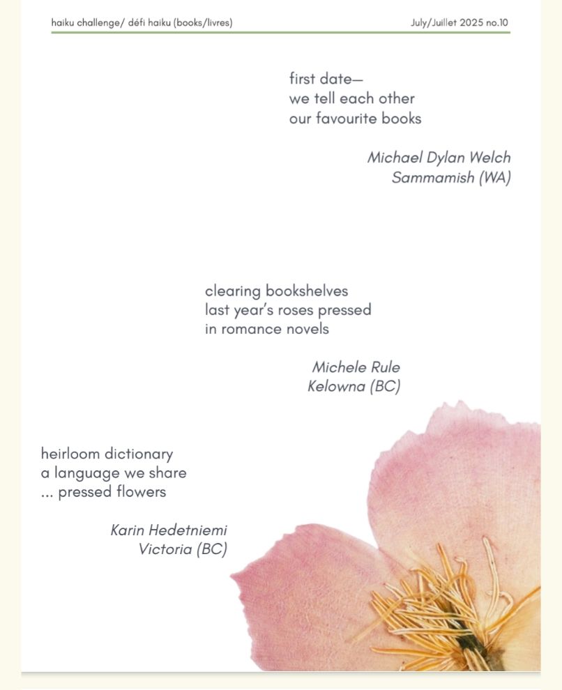 A plain white sheet with a pressed pink flower in the bottom right hand of the page.
Text from the top reads:
haiku challenge/défi haiku (books/livres)
July/Juliet 2025 no. 10

first date -
we tell each other
our favourite books
Michael Dylan Welch 
Sammamish (WA)

clearing bookshelves
last year's roses pressed
in romance novels
Michele Rule 
Kelowna (BC)

heirloom dictionary 
a language we share
... pressed flowers
Karin Hedetniemi
Victoria (BC)