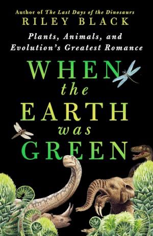 The cover for When the Earth Was Green: Plants, Animals, and Evolution’s Greatest Romance, by Riley Black, showing dinosaurs, a Deinotherium, Arsinoitherium, and insects among ancient plants 