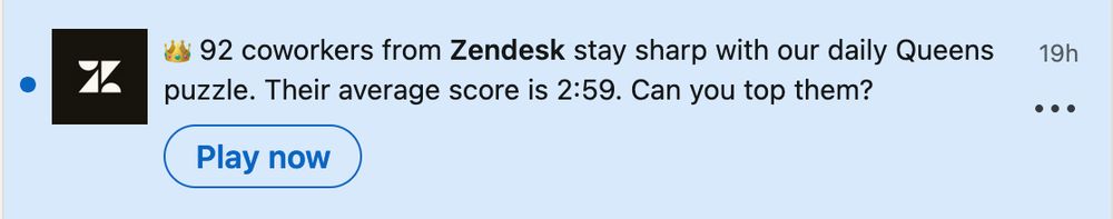 Notification from LinkedIn saying:
👑 92 coworkers from Zendesk stay sharp with our daily Queens
puzzle. Their average score is 2:59. Can you top them?
Button: Play Now