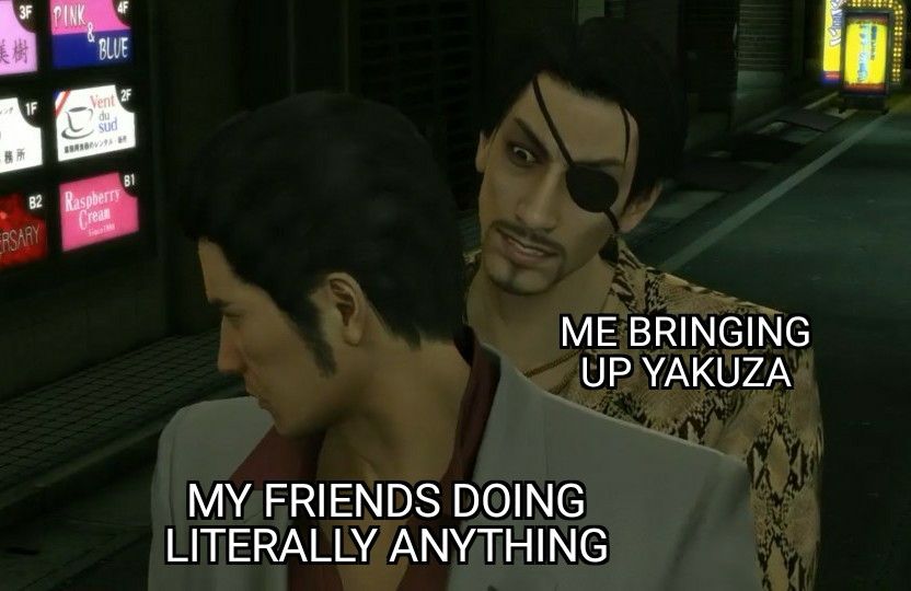 My friends: doing literally anything

Me: bringing up Yakuza