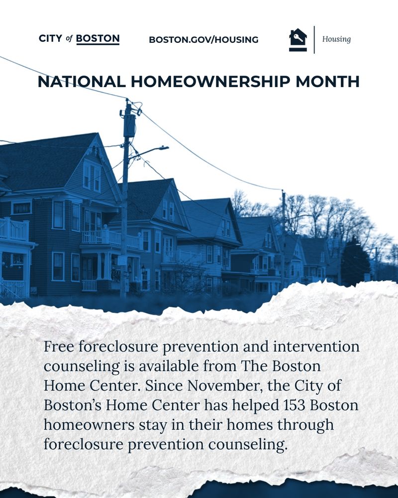 A graphic with homes and text that say National Homeownership Month 
Free foreclosure prevention and intervention counseling is available from the Boston Home Center. Since November, the City of Boston's Home Center has helped 153 homeowners stay in their homes through foreclosure prevention counseling. 