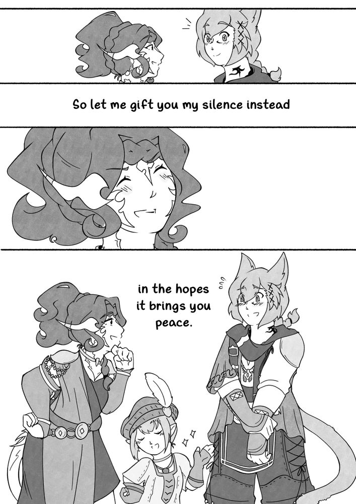 Back to the present. She approaches him and he looks entirely too happy that she’s coming to him.

“So let me gift you my silence instead.”

Her smile, wide and true.

“In the hopes it brings you peace.”

She’s fallen into easy banter with him. He’s embarassed as Tataru proudly shows her handiwork, Nao teasing all the while.