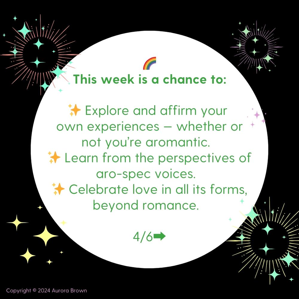 🌈This week is a chance to:  

✨ Explore and affirm your own experiences — whether or not you’re aromantic.  
✨ Learn from the perspectives of aro-spec voices.  
✨ Celebrate love in all its forms, beyond romance. 