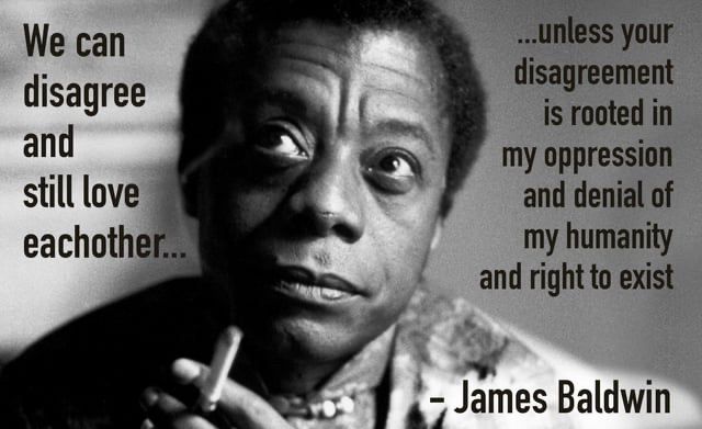Picture of James Baldwin with his quote: “We can disagree and still love each other, unless your disagreement is rooted in
my oppression and denial of my humanity and right to exist.”