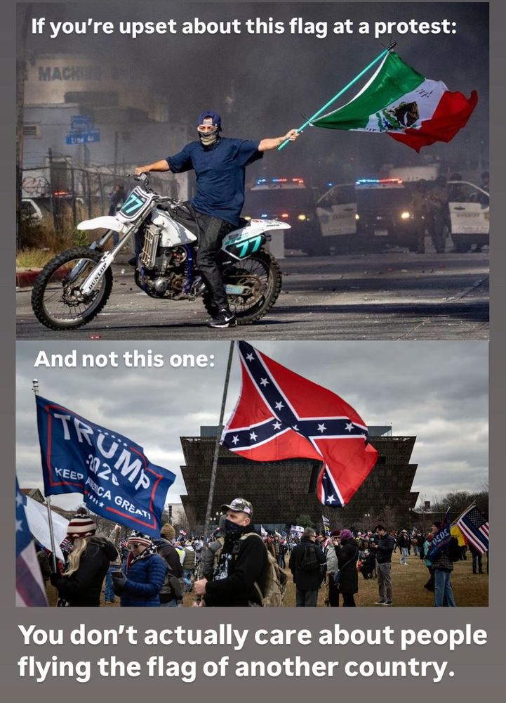 Top text: If you're upset about this flag at a protest:
Photo: Protester on a motorbike waves the American Flag.
Middle text: And not this one:
Photo: J6 "demonstrators" stand in a group, one waving a Trump 2020 flag but, more relevant to the graphic, another waving a Confederate battle flag.
Bottom text: You don't actually care about people flying the flag of another country.
