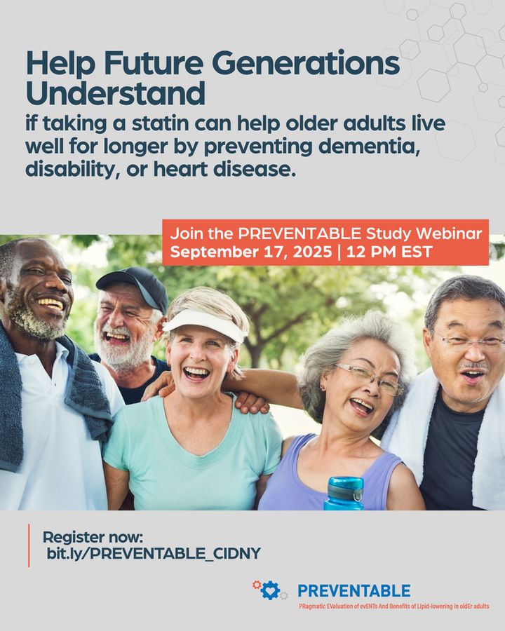 Help future generations understand if taking a statin can help older adults live well for longer by preventing dementia, disability, or heart disease

Join the PREVENTABLE Study Webinar
September 17 |  12 PM EST
Register now: bit.ly/PREVENTABLE_CIDNY

