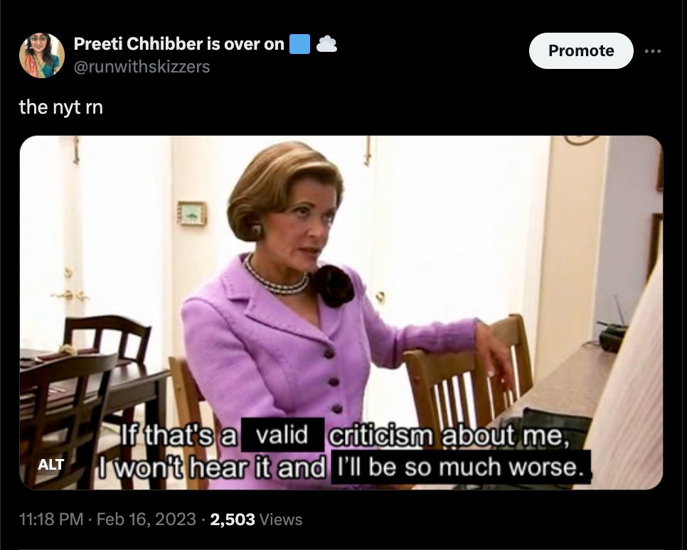a tweet from me on February 16, 2023 that reads: 

"The NYT right now:" followed by an image of Lucille Bluth, but the subtitle has been edited to read, "If that's a valid criticism about me, I won't hear it and I'll be so much worse."