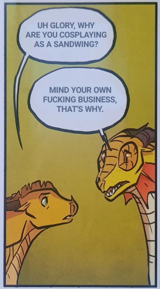A photoshopped panel from the graphic novel version of The Brightest Night.  In this panel, Sunny is looking up at Glory and saying, "Uh Glory, why are you cosplaying as a SandWing?"  Glory, who is indeed in full-on SandWing colors, is responding, "Mind your own fucking business, that's why."