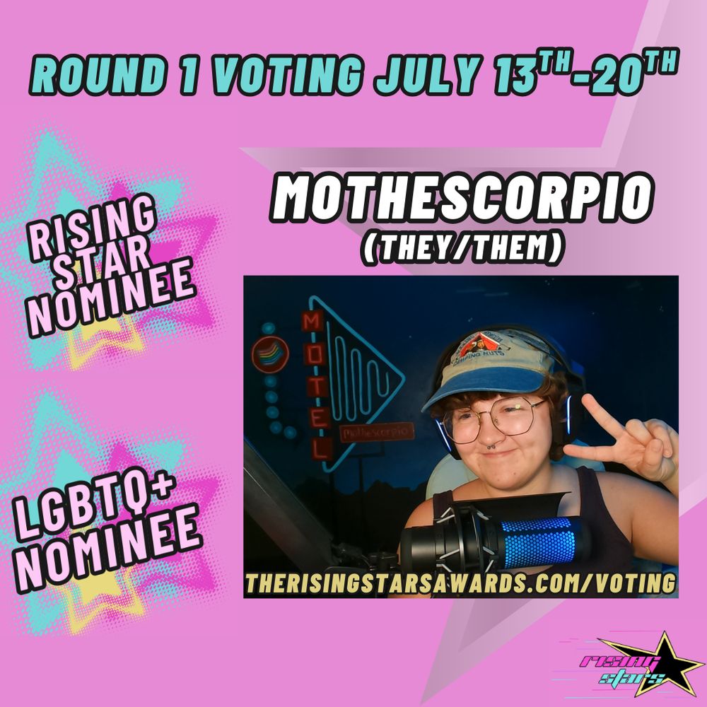 a square pink image that says, "round 1 voting, july 13th-20th, mothescorpio (They/them) is nominated for the rising star category and LGBTQ+ category. therisingstarsawards.com/voting". several stars are around the image including a bigger transparent one that takes up the right half background, and on the left there are smaller multicolor stars in shades of light yellow, sky blue, and hot pink. the text is in the same sky blue, white, same light yellow, and light pink shades. a picture of mo is in the image and they are holding a peace sign while smiling softly to the left of the camera while wearing black headphones, a silver septum ring, black round glasses, a taupe/denim blue baseball cap, and a dark-colored tank top.the background is a custom painted mural by mo's partner jordan that depicts a neon motel sign in shades of cyan and red, with a pride flag also on the sign as well as mo's handle, mothescorpio. mo has brown curly hair that sticks out from underneath the hat. the rising stars logo is in the bottom right of the image, in hot pink and cyan text and a black star that is outlined in gold