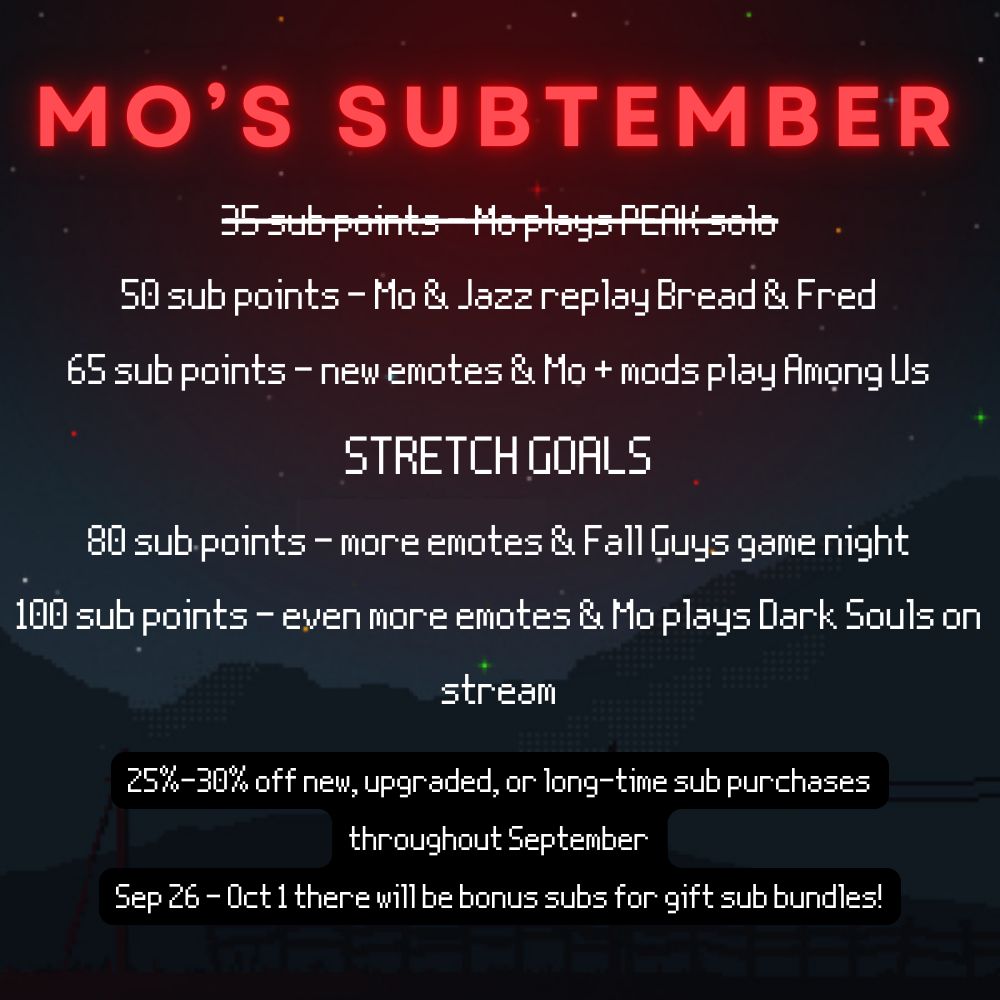 in a red neon effect over a deep blue starry pixelated sky with scattered powerlines and mountains, the square image reads in a white pixelated text: Mo’s Subtember, 35 sub points - Mo plays PEAK solo; 50 sub points - Mo & Jazz replay Bread & Fred; 65 sub points - new emotes & Mo + mods play Among Us, STRETCH GOALS, 80 sub points - more emotes & Fall Guys game night; 100 sub points - even more emotes & Mo plays Dark Souls on stream, 25%-30% off new, upgraded, or long-time sub purchases throughout September, Sep 26 - Oct 1 there will be bonus subs for gift sub bundles! mo's community hit the 35 point goal so that line of text is crossed out with a white line