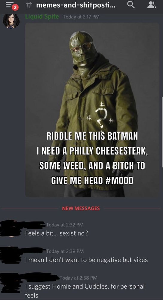 Discord screenshot of a meme of the riddler saying 
"Riddle me this batman, I need a philly cheesecake, some weed, and a bitch to give me head"

Another user is calling him a bit sexist, saying yikes, and "i suggest homie and cuddles, fro personal feels" 