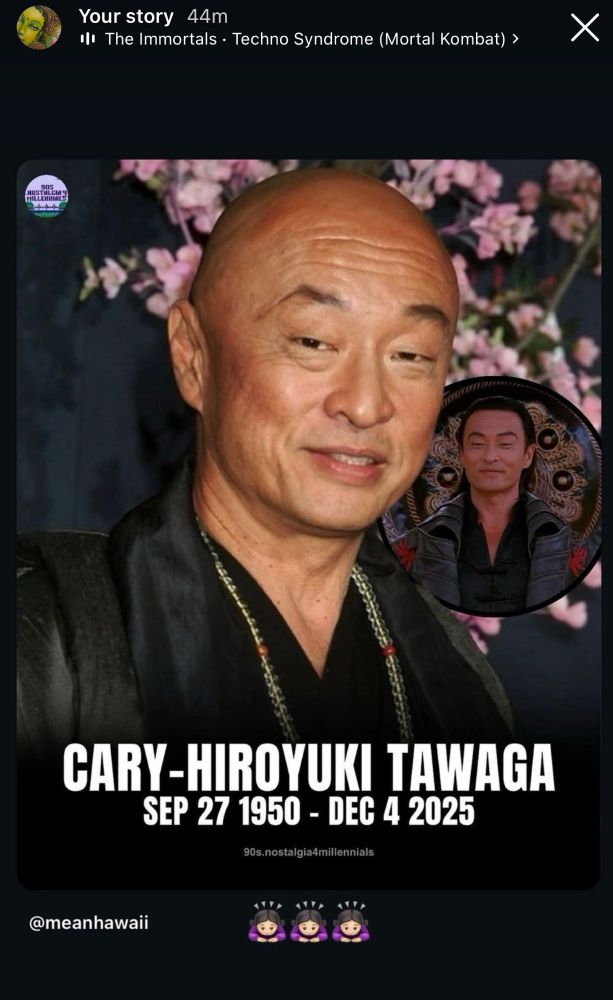 Your story 44m
ile The Immortals • Techno Syndrome (Mortal Kombat) >
Memorial Photo of 
CARY-HIROYUKI TAWAGA
With Sakura 🌸 background
SEP 27 1950 - DEC 4 2025
90s.nostalgia4millennials