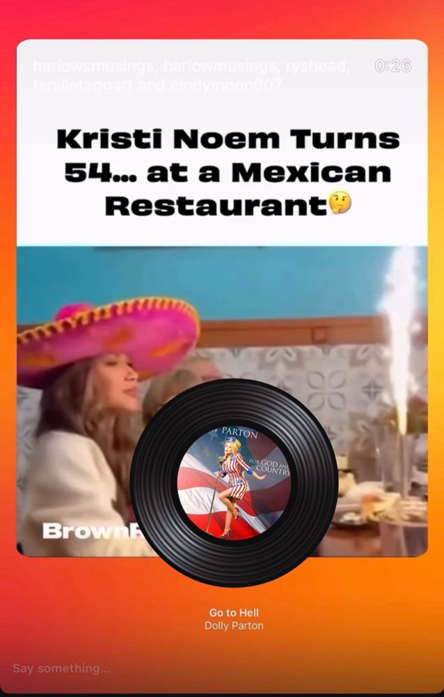 Kristi Noem Turns
54.. at a Mexican
Restaurant: footage of Hate Criminal White Identity Extremist and attempter of native erasure domestic terrorist Kristi Noem with a Record of Dolly Parton Playing the single “Go to Hell” in a red white and blue outfit 
PARTON
FOR GOD AND COUNTRY
Browi
Go to Hell Dolly Parton