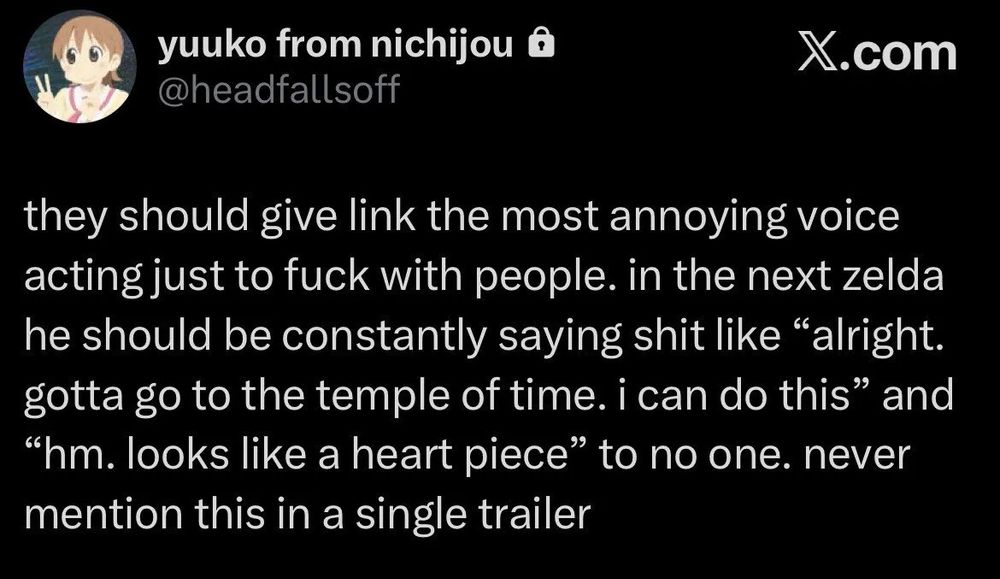 Post from Twitter user @headfallsoff that reads: they should give link the most annoying voice acting just to fuck with people. in the next zelda he should constantly be saying shit like "alright. gotta go to the temple of time. i can do this" and "hm. looks like a heart piece" to no one. never mention this in a single trailer