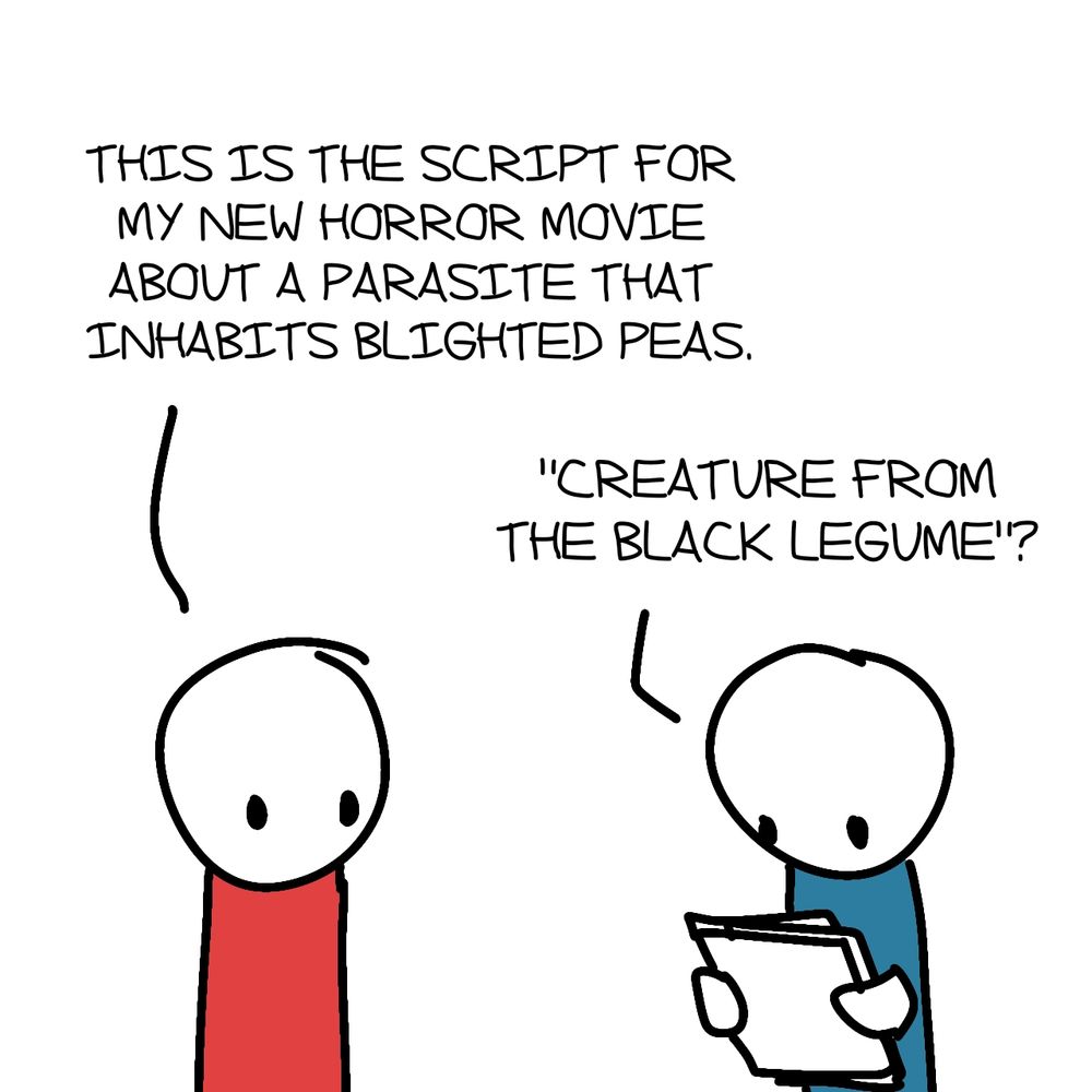 A primitive one-panel comic with two generic characters, the one on the right holding a stack of loose papers. The character on the left says, "This is the script for my new horror movie about a parasite that inhabits blighted peas." The second character reads, " 'Creature from the Black Legume'?"