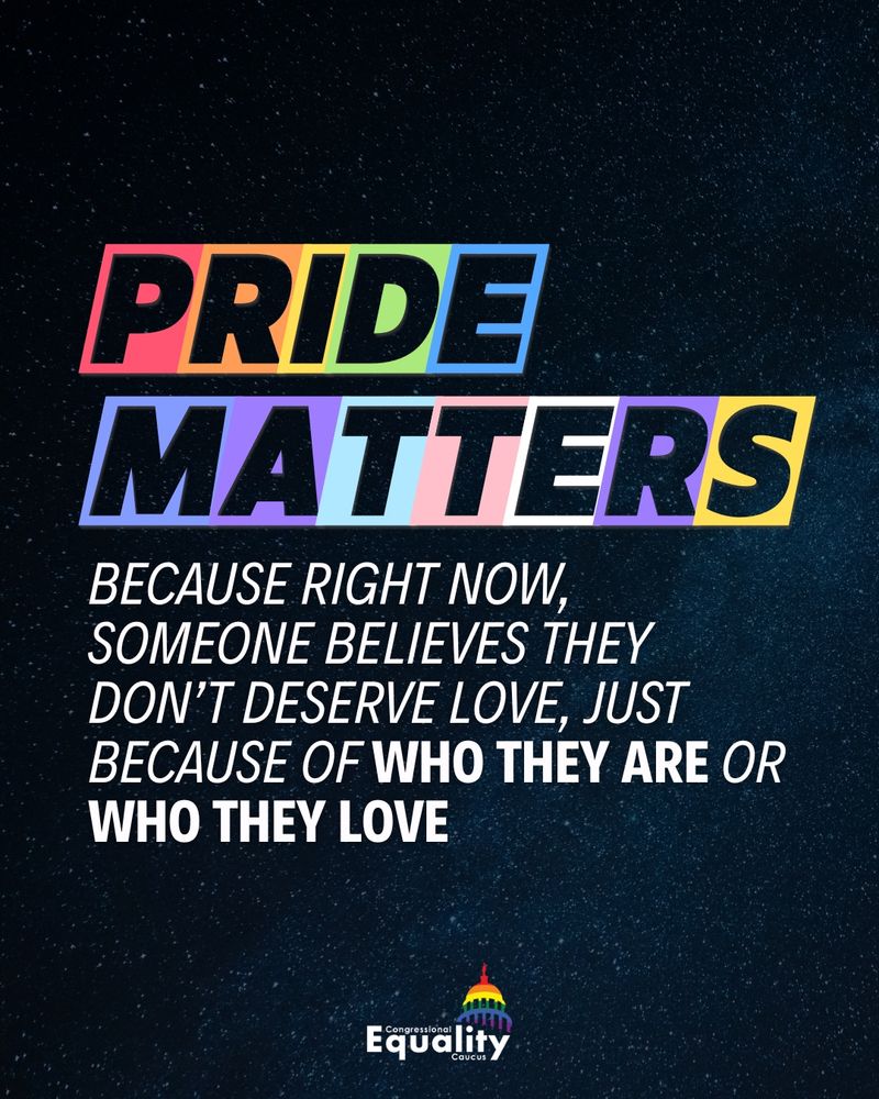 Pride matters because right now, someone believes they don’t deserve love, just because of who they are or who they love. Congressional Equality Caucus.