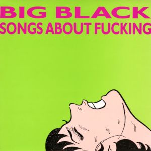 The album cover for Big Black's 1987 masterpiece, SONGS ABOUT FUCKING; a bright green background with the title in maroon above a cartoon image of a woman's face, sweating, teeth clenched, perhaps in flagrante delicto