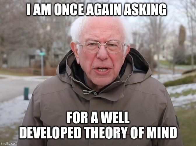 Bernie ONCE AGAIN meme:

I AM ONCE AGAIN ASKING FOR A WELL DEVELOPED THEORY OF MIND
