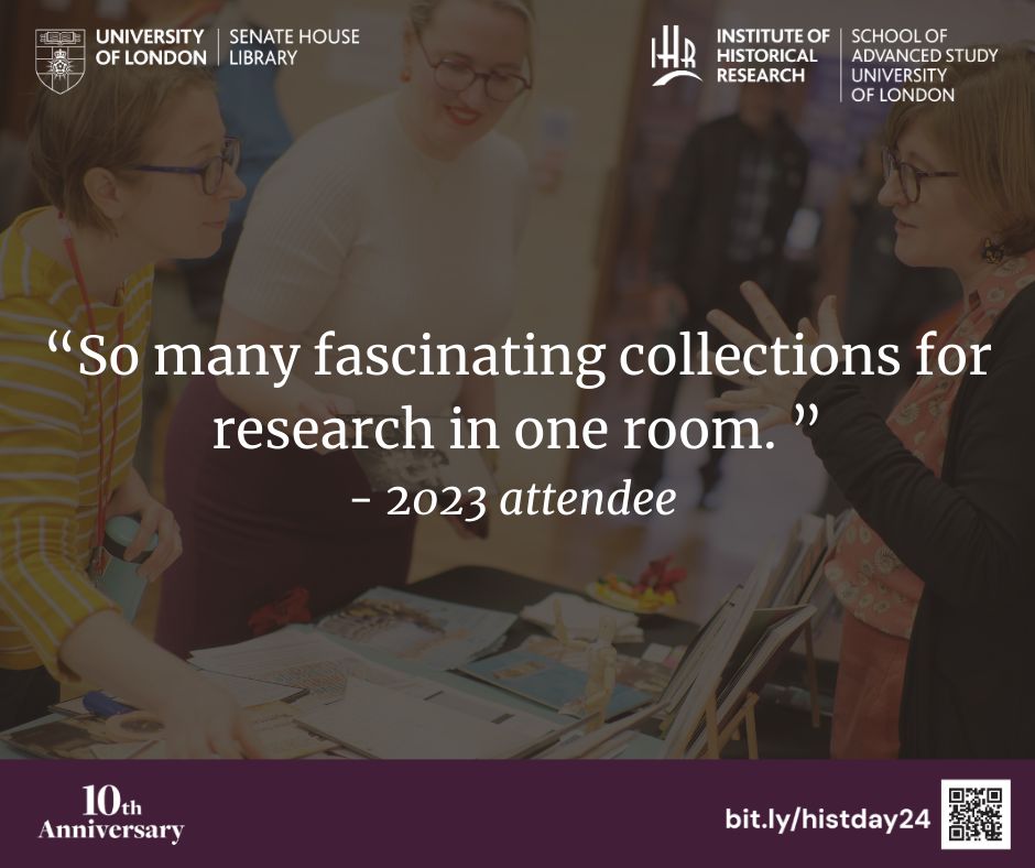 Testimonial from a 2023 History Day attendee. "So many fascinating collections for research in one room". Senate House and IHR logos are in the top corners, a purple banner with the 10th anniversary logo and a link/ QR code to the history day website, where more information can be found, are below.