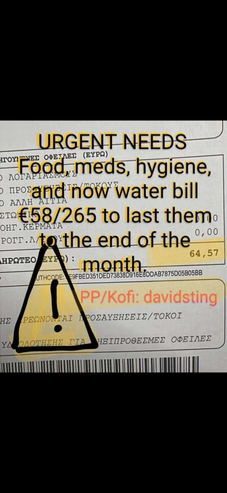 Photo of a paper water bill with details written in Greek, with the amount 64.57 showing highlighted in yellow, has text overlaid that says 'URGENT NEEDS 
Food, meds, hygiene, and now water bill
€58/265 to last them to the end of the month.'
Red writing next to a drawn yellow triangle warning sign, says 'PP/Kofi: davidsting'