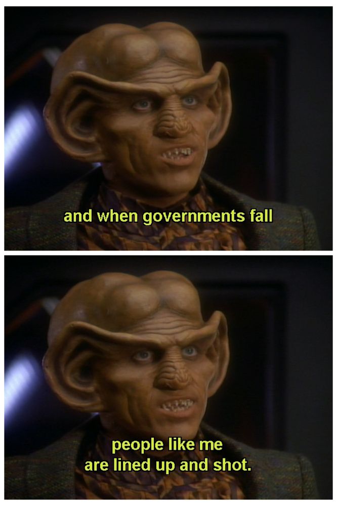 A quote from Quark from Star Trek Deep Space 9. "... and when governments fall, people like me are lined up and shot."