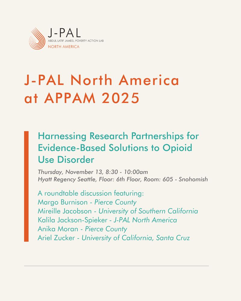 J-PAL North America at APPAM 2025
Harnessing Research Partnerships for Evidence-Based Solutions to Opioid Use Disorder
Thursday, November 13, 8:30 - 10:00am
Hyatt Regency Seattle, Floor: 6th Floor, Room: 605 - Snohomish
A roundtable discussion featuring:
Margo Burnison - Pierce County
Mireille Jacobson - University of Southern California
Kalila Jackson-Spieker - J-PAL North America 
Anika Moran - Pierce County
Ariel Zucker - University of California, Santa Cruz