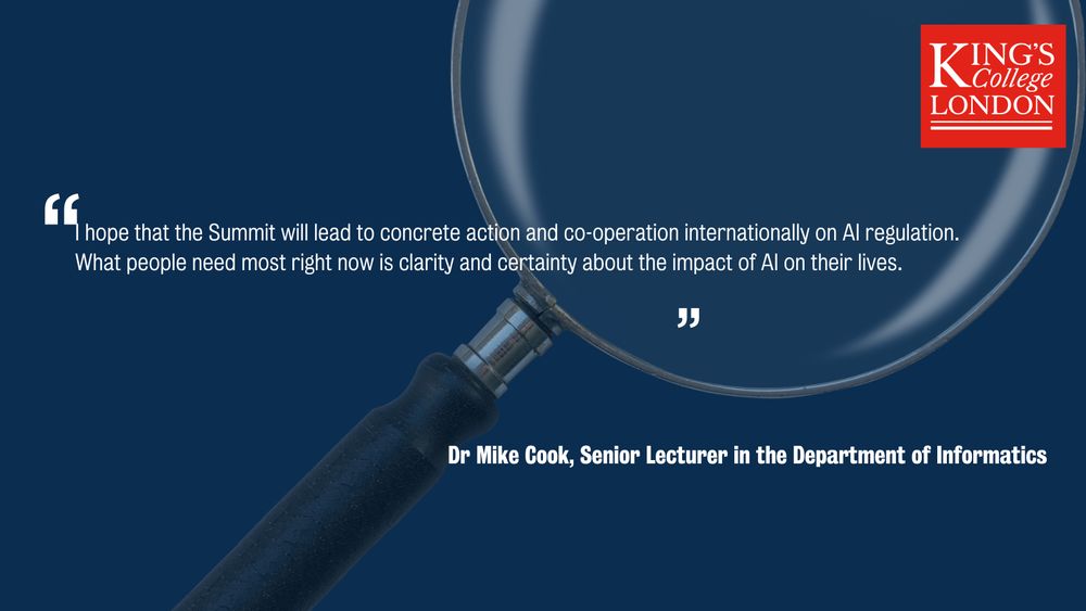 I hope that the Summit will lead to concrete action and co-operation internationally on AI regulation. What people need most right now is clarity and certainty about the impact of AI on their lives.


Dr Mike Cook, Senior Lecturer in the Department of Informatics
