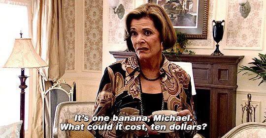 Meme from Arrested Development, in which a woman says: “it’s one banana, Michael. What could it cost, ten dollars?”