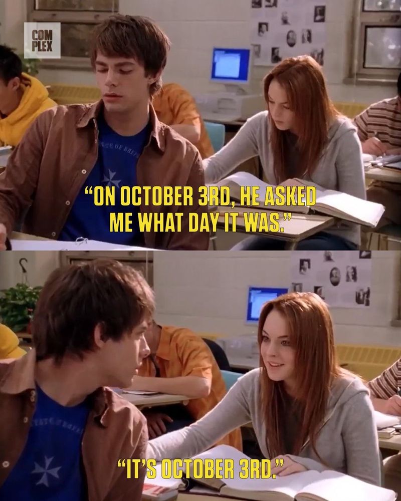 Mean Girls quote

On October 3rd, he asked me what day it was.
"It's October 3rd."