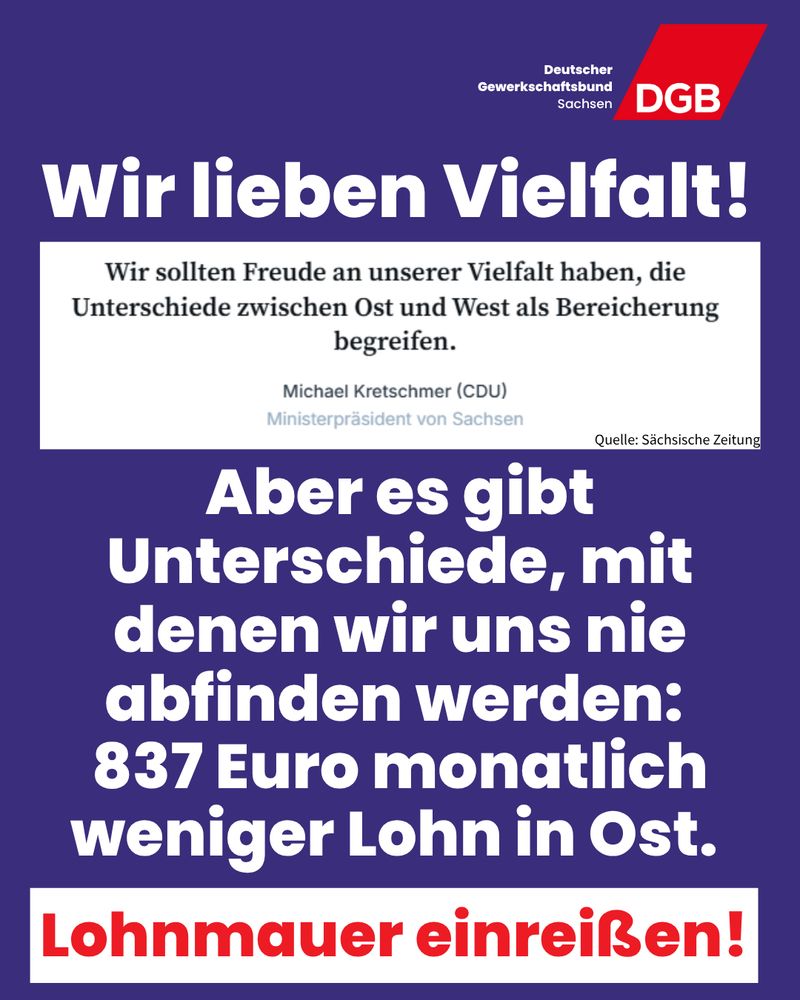 Auf der Kachel ist ein Ausschnitt von der Sächsischen Zeitung zu sehen. Auf dem Ausschnitt steht: Wir sollten Freude an unserer Vielfalt haben, die Unterschiede zwischen Ost und West als Bereicherung begreifen. Michael Kretschmer (CDU), Ministerpräsident von Sachsen. Als Kommentar zu dem Ausschnitt ist auf der Kachel zu lesen: Wir lieben Vielfalt! Aber es gibt Unterschiede, mit denen wir uns nie abfinden werden: 837 Euro monatlich weniger Lohn in Ost. Lohnmauer einreißen!