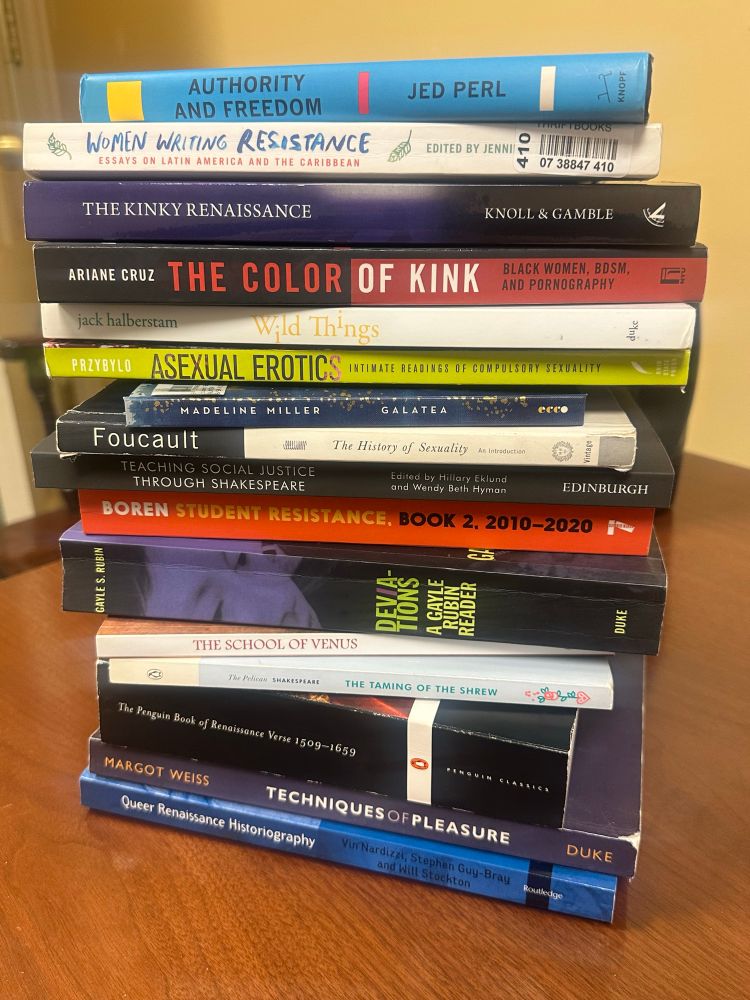 A stack of books. The books are Queer Renaissance Historiography, Techniques of Pleasure, The Penguin Book of Renaissance Verse, The Taming of the Shrew, The School of Venus, Deviations, Student Resistance Book 2: 2010-2020, Teaching Social Justice through Shakespeare, The History of Sexuality, volume 1, Galatea, Asexual Erotics, Wild Things, The Color of Kink, The Kinky Renaissance, Women Writing Resistance: Essays on Latin America and the Caribbean, and Authority and Freedom.