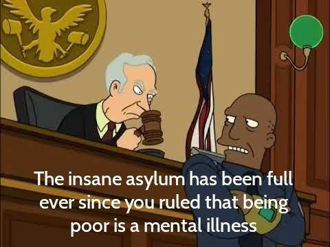 Futurama the insane asylum has been full ever since you ruled being poor is a mental illness,.