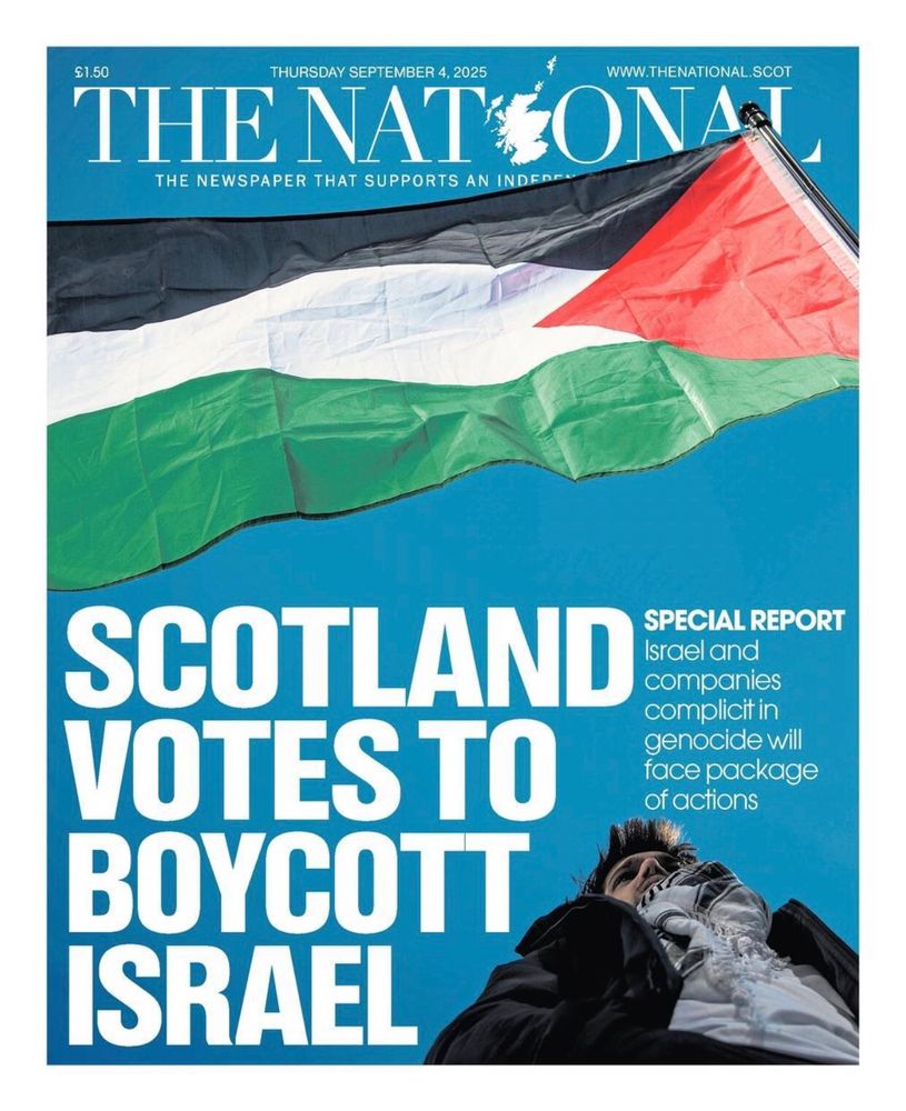 Front page of the National headline reads “Scotland votes to boycott Israel” with a subheading that reads “Israel and companies complicit in genocide will face package of actions” the picture is of a huge unfurled Palestinian flag 🇵🇸 