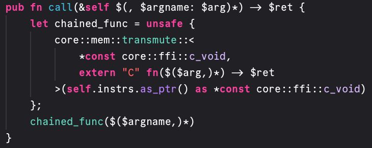             pub fn call(&self $(, $argname: $arg)*) -> $ret {
                let chained_func = unsafe {
                    core::mem::transmute::<
                        *const core::ffi::c_void,
                        extern "C" fn($($arg,)*) -> $ret
                    >(self.instrs.as_ptr() as *const core::ffi::c_void)
                };
                chained_func($($argname,)*)
            }
