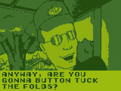 A screenshot from King of the Hill which is stylized to look like original Game Boy graphics. Dale Gribble looks excited and he says "Anyway, are you gonna button tuck the folds?"
