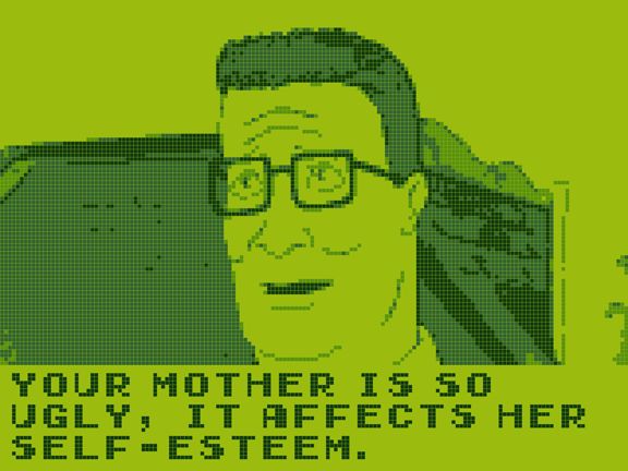 A screenshot of King of the Hill stylized to look like original Game Boy graphics.
Hank Hill is smiling as he says "Your mother is so ugly, it affects her self-esteem."