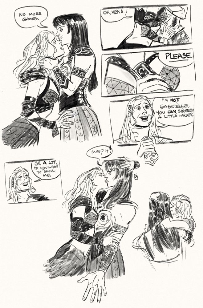 Sketch page of Callisto x Xena. 
1. Xena grabs Callisto by the throat and says “No more games.”
2. Callisto leans into Xena’s touch and says “Oh, Xena…”
3. Close up of Callisto wrapping her hand around Xena’s forearm. Callisto continues, “…please.”
4. Callisto looking crazy as Xena still has her by the throat. “I’m not Gabrielle, you can squeeze a little harder.”
5. Callisto again, with pleading eyes. “Or a lot if you want to spoil me.”
6. Suddenly, Callisto kisses Xena. Xena is taken by surprise.
7. More kissing, showing how Callisto has wrapped herself around Xena, keeping her close.
