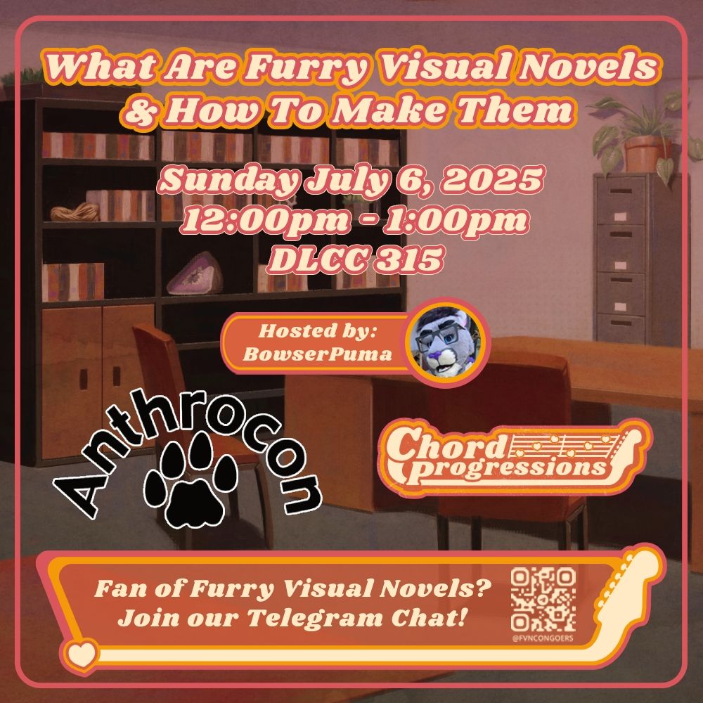 Graphic for an event at Anthrocon.

"What Are Furry Visual Novels & How To Make Them"

"Sunday July 6, 2025. 12:00pm - 1:00pm. David Lawrence Convention Center 315."

"Hosted by: BowserPuma"

Anthrocon and Chord Progressions logos.

"Fan of Furry Visual Novels? Join our Telegram Chat! @FVNCONGOERS"