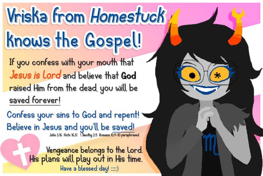 vriska from homestuck knows the gospel. vengeance belongs to the LORD. HIS plans will play out in HIS time. have blessed day ::::)