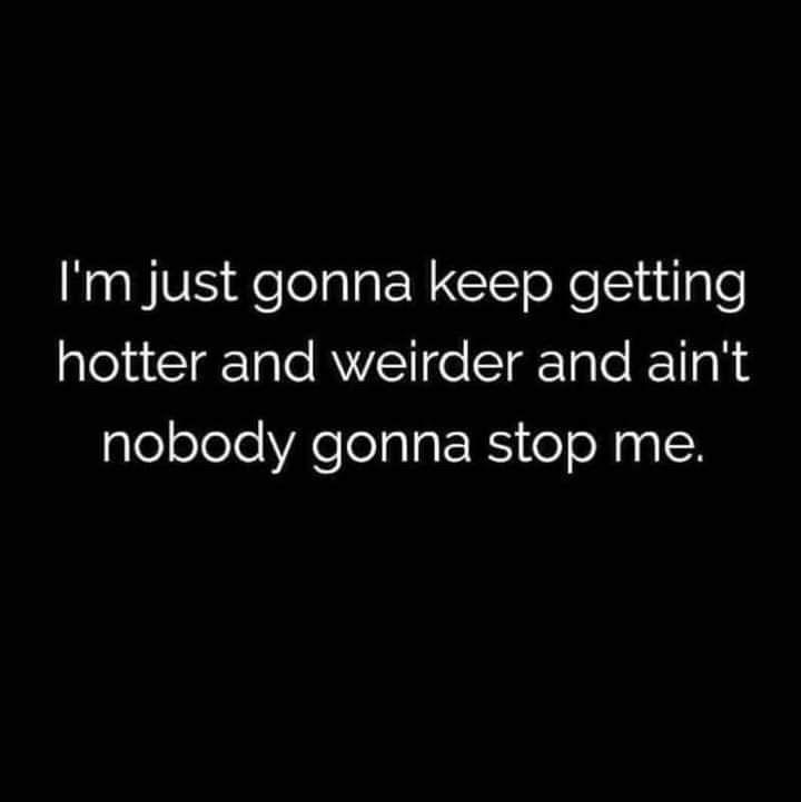 White text on black background: I'm just gonna keep getting hotter and weirder and ain't nobody gonna stop me.