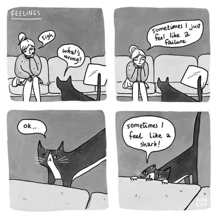 A four panel comic entitled “feelings.” A cat asks its owner what’s wrong, she replies “sometimes I just feel like a failure.” The cat says “ok, sometimes I feel like a shark!” And bites the couch