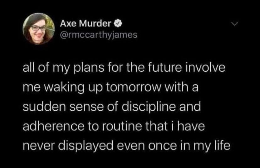 A tweet:

Axe Murder
@mccarthyjames
all of my plans for the future involve me waking up tomorrow with a sudden sense of discipline and adherence to routine that i have never displayed even once in my life