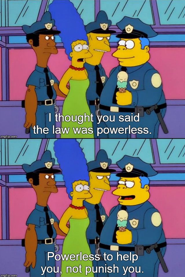 two screenshots from “the simpsons” animated television show. 
marge, being arrested by chief wiggum and two other cops, says “i thought you said the law was powerless.”
wiggum, holding a double-dipped ice-cream cone, says “powerless to HELP you, not PUNISH you."