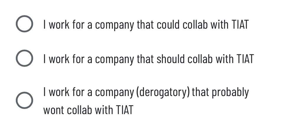 screenshot of these multiple choice options in a survey:
- I work for a company that could collab with TIAT
- I work for a company that should collab with TIAT
- I work for a company (derogatory) that probably wont collab with TIAT
