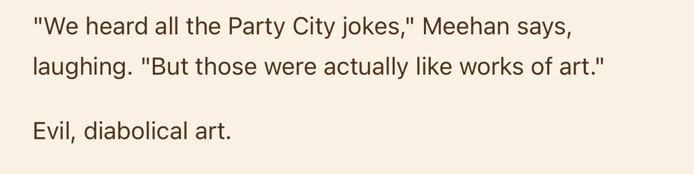 "We heard all the Party City jokes," Meehan says, laughing. "But those were actually like works of art."

Evil, diabolical art.